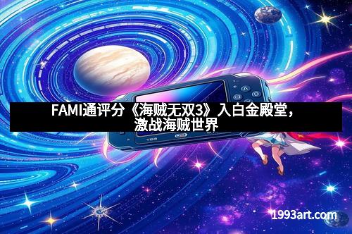 FAMI通评分《海贼无双3》入白金殿堂,激战海贼世界 FAMI通评分《海贼无双3》入白金殿堂,激战海贼世界