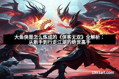 大鱼侠是怎么炼成的《侠客无双》全解析:从新手到行走江湖的绝世高手 大鱼侠是怎么炼成的《侠客无双》全解析:从新手到行走江湖的绝世高手